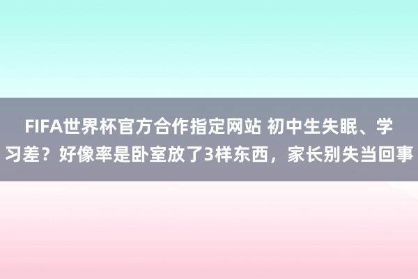 FIFA世界杯官方合作指定网站 初中生失眠、学习差?好像率是卧室放了3样东西,家长别失当回事