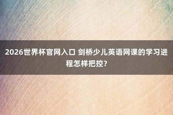 2026世界杯官网入口 剑桥少儿英语网课的学习进程怎样把控?