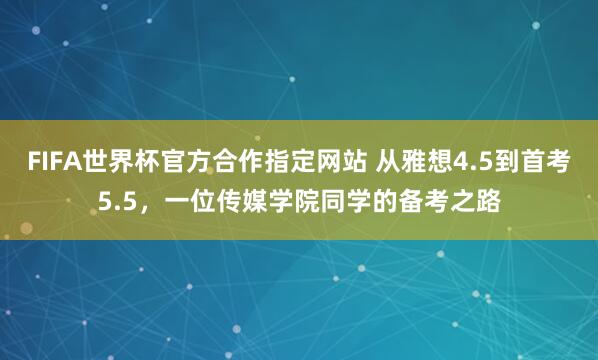 FIFA世界杯官方合作指定网站 从雅想4.5到首考5.5,一位传媒学院同学的备考之路