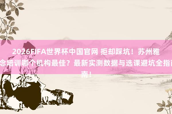 2026FIFA世界杯中国官网 拒却踩坑！苏州雅念念培训哪个机构最佳？最新实测数据与选课避坑全指南！