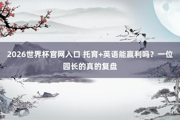 2026世界杯官网入口 托育+英语能赢利吗?一位园长的真的复盘