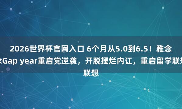 2026世界杯官网入口 6个月从5.0到6.5！雅念念Gap year重启党逆袭，开脱摆烂内讧，重启留学联想