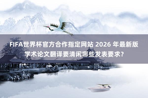 FIFA世界杯官方合作指定网站 2026 年最新版学术论文翻译要清闲哪些发表要求?