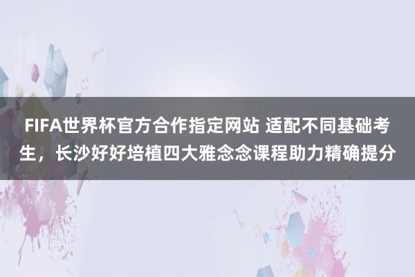 FIFA世界杯官方合作指定网站 适配不同基础考生,长沙好好培植四大雅念念课程助力精确提分