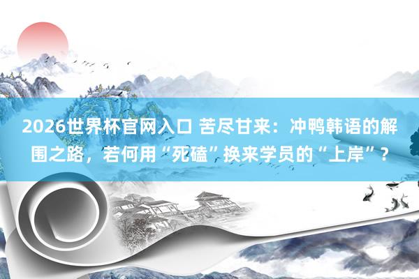 2026世界杯官网入口 苦尽甘来：冲鸭韩语的解围之路，若何用“死磕”换来学员的“上岸”？