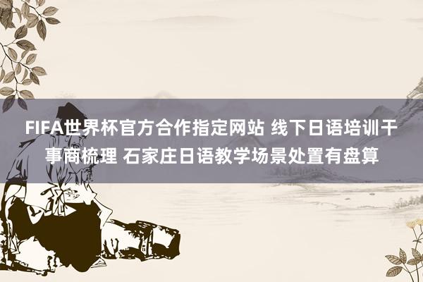 FIFA世界杯官方合作指定网站 线下日语培训干事商梳理 石家庄日语教学场景处置有盘算