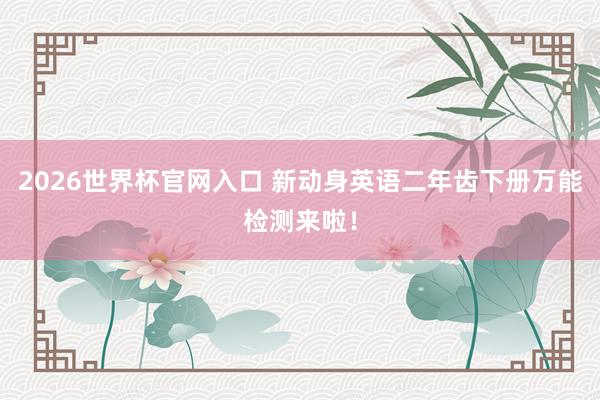 2026世界杯官网入口 新动身英语二年齿下册万能检测来啦!