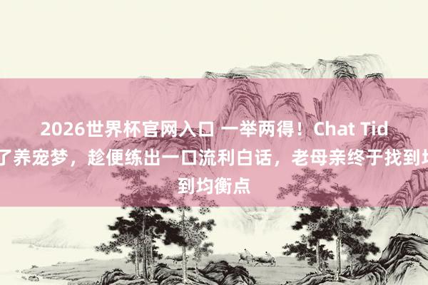 2026世界杯官网入口 一举两得!Chat Tiddy圆了养宠梦,趁便练出一口流利白话,老母亲终于找到均衡点