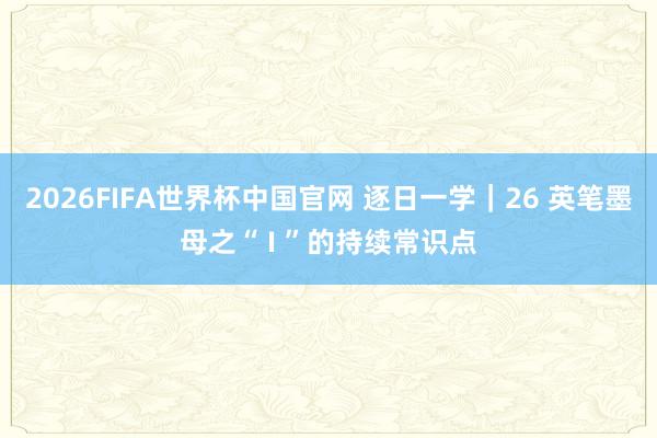 2026FIFA世界杯中国官网 逐日一学|26 英笔墨母之“ I ”的持续常识点