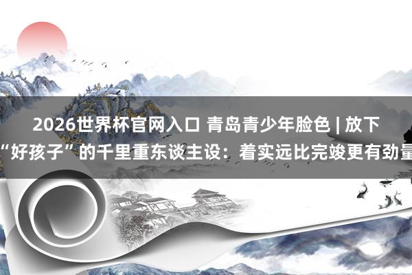 2026世界杯官网入口 青岛青少年脸色 | 放下“好孩子”的千里重东谈主设:着实远比完竣更有劲量