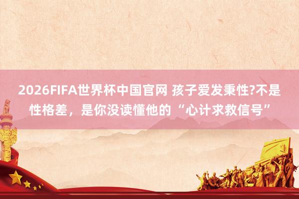 2026FIFA世界杯中国官网 孩子爱发秉性?不是性格差，是你没读懂他的 “心计求救信号”