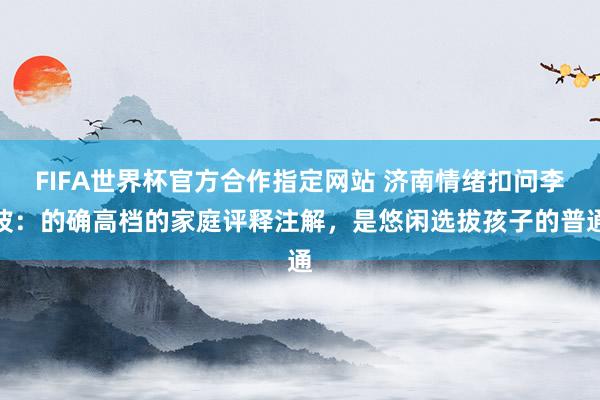 FIFA世界杯官方合作指定网站 济南情绪扣问李波:的确高档的家庭评释注解,是悠闲选拔孩子的普通