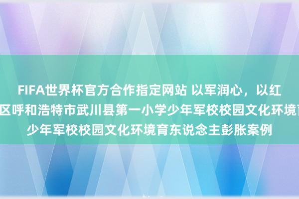 FIFA世界杯官方合作指定网站 以军润心,以红铸魂 ——内蒙古自治区呼和浩特市武川县第一小学少年军校校园文化环境育东说念主彭胀案例