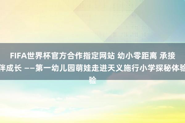 FIFA世界杯官方合作指定网站 幼小零距离 承接伴成长 ——第一幼儿园萌娃走进天义施行小学探秘体验
