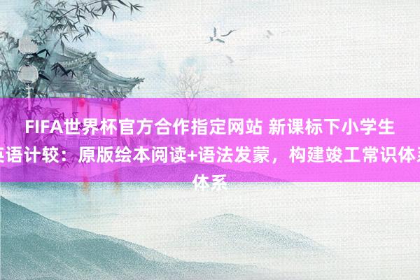 FIFA世界杯官方合作指定网站 新课标下小学生英语计较:原版绘本阅读+语法发蒙,构建竣工常识体系