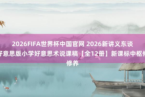 2026FIFA世界杯中国官网 2026新讲义东谈主好意思版小学好意思术说课稿【全12册】新课标中枢修养