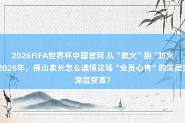2026FIFA世界杯中国官网 从“救火”到“防火”：2026年，佛山家长怎么读懂这场“全员心育”的深层变革？