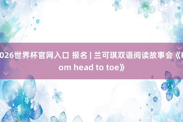 2026世界杯官网入口 报名 | 兰可琪双语阅读故事会《From head to toe》