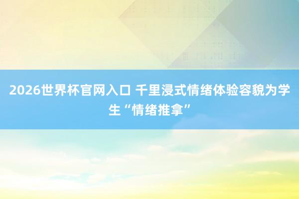 2026世界杯官网入口 千里浸式情绪体验容貌为学生“情绪推拿”