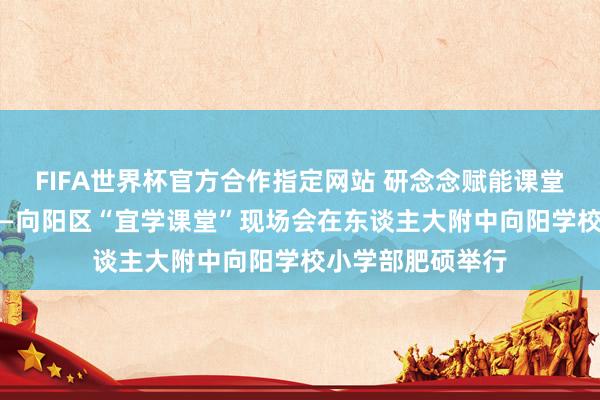 FIFA世界杯官方合作指定网站 研念念赋能课堂 学用共育涵养——向阳区“宜学课堂”现场会在东谈主大附中向阳学校小学部肥硕举行