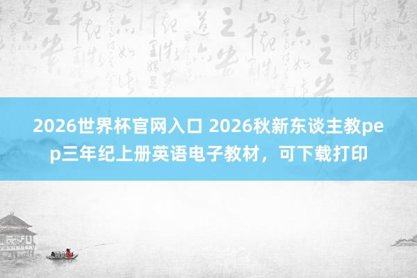 2026世界杯官网入口 2026秋新东谈主教pep三年纪上册英语电子教材,可下载打印