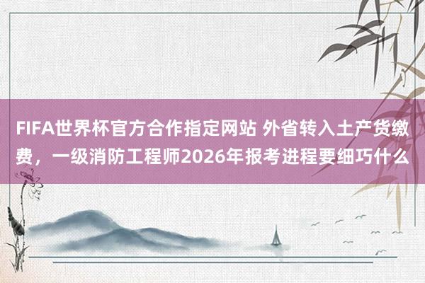 FIFA世界杯官方合作指定网站 外省转入土产货缴费,一级消防工程师2026年报考进程要细巧什么