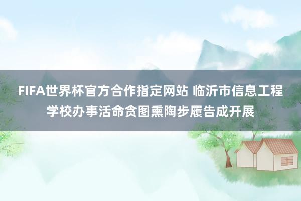 FIFA世界杯官方合作指定网站 临沂市信息工程学校办事活命贪图熏陶步履告成开展
