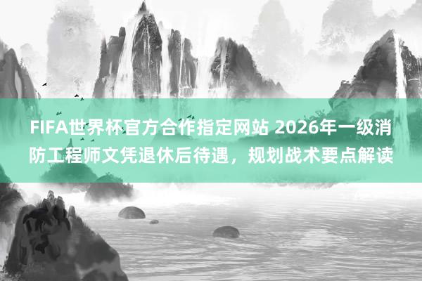 FIFA世界杯官方合作指定网站 2026年一级消防工程师文凭退休后待遇，规划战术要点解读
