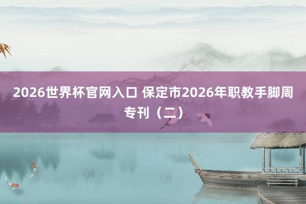 2026世界杯官网入口 保定市2026年职教手脚周专刊(二)