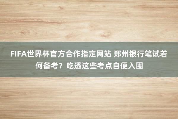 FIFA世界杯官方合作指定网站 郑州银行笔试若何备考?吃透这些考点自便入围