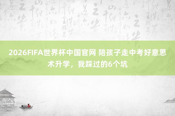 2026FIFA世界杯中国官网 陪孩子走中考好意思术升学,我踩过的6个坑