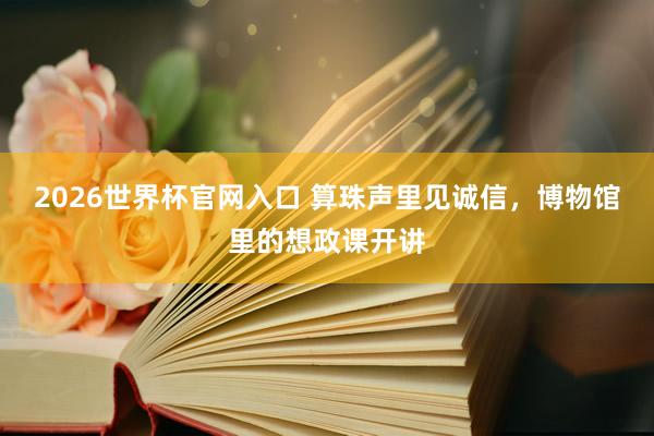 2026世界杯官网入口 算珠声里见诚信,博物馆里的想政课开讲