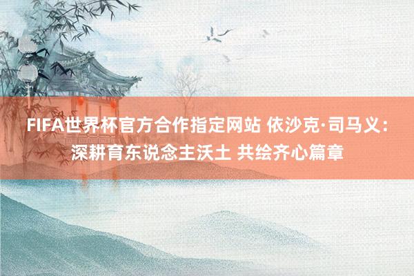 FIFA世界杯官方合作指定网站 依沙克·司马义:深耕育东说念主沃土 共绘齐心篇章