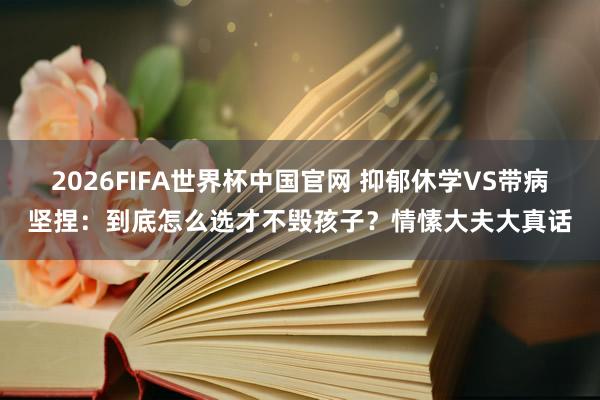 2026FIFA世界杯中国官网 抑郁休学VS带病坚捏:到底怎么选才不毁孩子?情愫大夫大真话