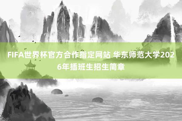 FIFA世界杯官方合作指定网站 华东师范大学2026年插班生招生简章