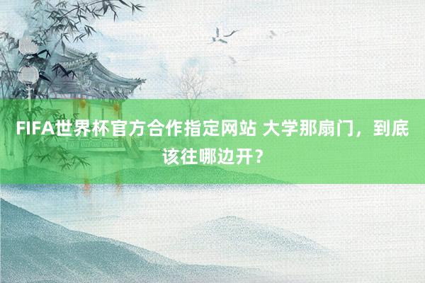 FIFA世界杯官方合作指定网站 大学那扇门，到底该往哪边开？