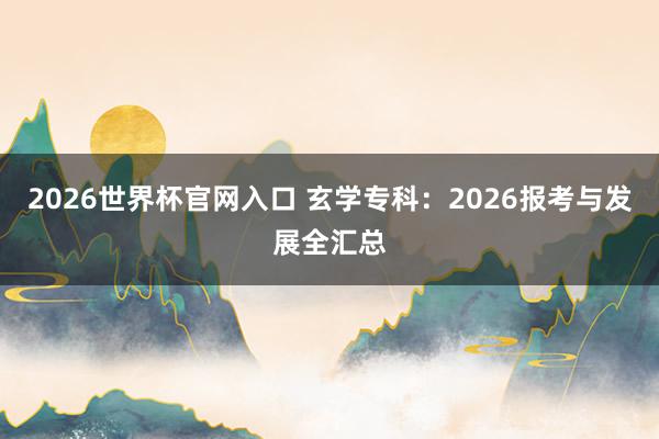 2026世界杯官网入口 玄学专科:2026报考与发展全汇总