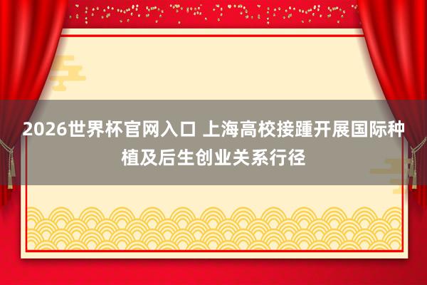 2026世界杯官网入口 上海高校接踵开展国际种植及后生创业关系行径