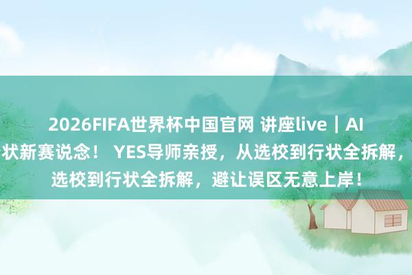 2026FIFA世界杯中国官网 讲座live|AI+交互留学,科技行状新赛说念! YES导师亲授,从选校到行状全拆解,避让误区无意上岸!