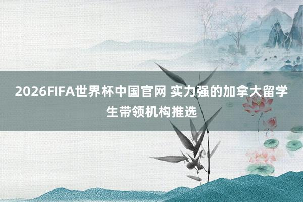 2026FIFA世界杯中国官网 实力强的加拿大留学生带领机构推选