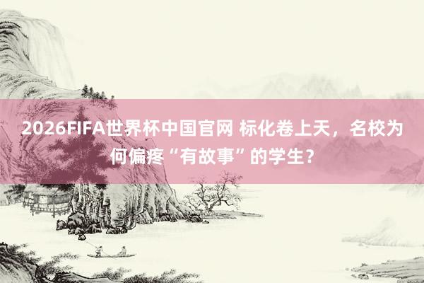 2026FIFA世界杯中国官网 标化卷上天,名校为何偏疼“有故事”的学生?