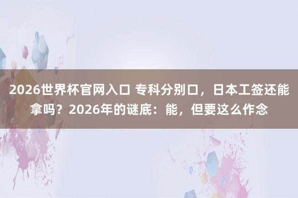 2026世界杯官网入口 专科分别口,日本工签还能拿吗?2026年的谜底:能,但要这么作念