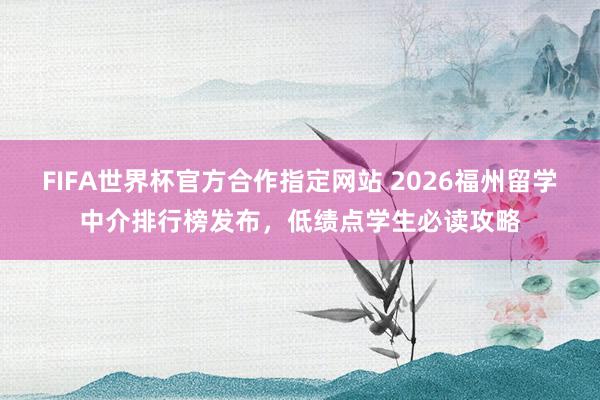 FIFA世界杯官方合作指定网站 2026福州留学中介排行榜发布,低绩点学生必读攻略