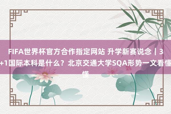 FIFA世界杯官方合作指定网站 升学新赛说念|3+1国际本科是什么?北京交通大学SQA形势一文看懂