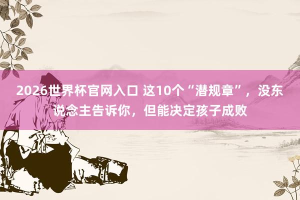2026世界杯官网入口 这10个“潜规章”,没东说念主告诉你,但能决定孩子成败
