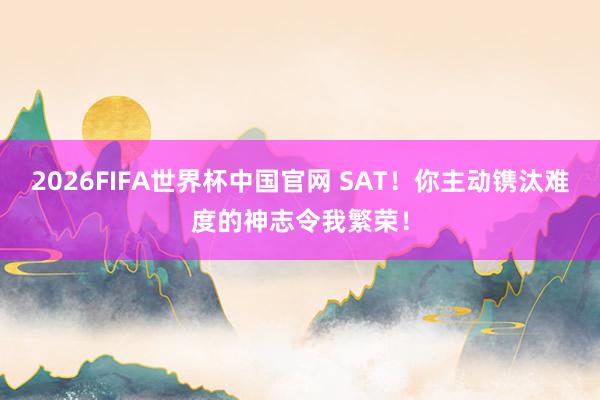 2026FIFA世界杯中国官网 SAT!你主动镌汰难度的神志令我繁荣!