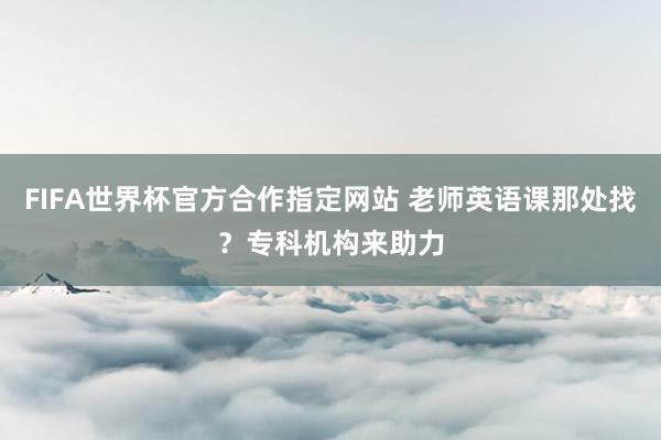 FIFA世界杯官方合作指定网站 老师英语课那处找?专科机构来助力