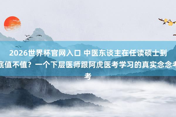 2026世界杯官网入口 中医东谈主在任读硕士到底值不值?一个下层医师跟阿虎医考学习的真实念念考