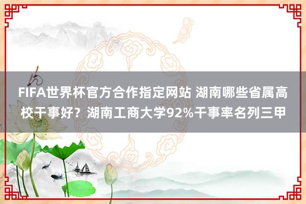 FIFA世界杯官方合作指定网站 湖南哪些省属高校干事好?湖南工商大学92%干事率名列三甲