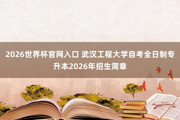 2026世界杯官网入口 武汉工程大学自考全日制专升本2026年招生简章
